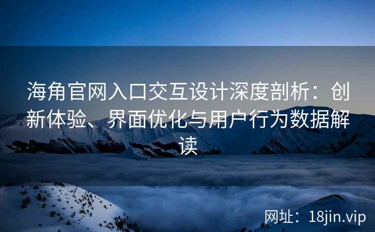 海角官网入口交互设计深度剖析：创新体验、界面优化与用户行为数据解读