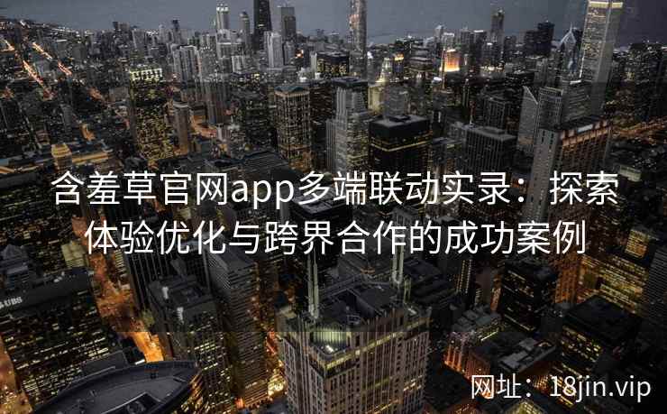 含羞草官网app多端联动实录：探索体验优化与跨界合作的成功案例