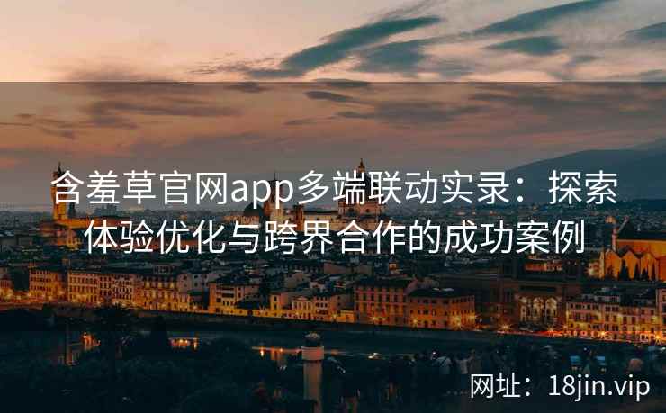 含羞草官网app多端联动实录：探索体验优化与跨界合作的成功案例