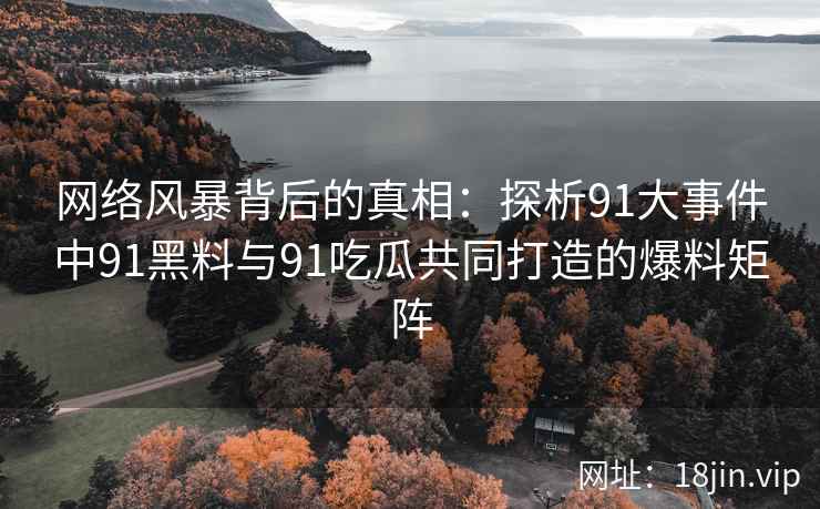 网络风暴背后的真相：探析91大事件中91黑料与91吃瓜共同打造的爆料矩阵