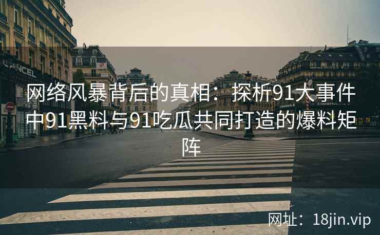 网络风暴背后的真相：探析91大事件中91黑料与91吃瓜共同打造的爆料矩阵