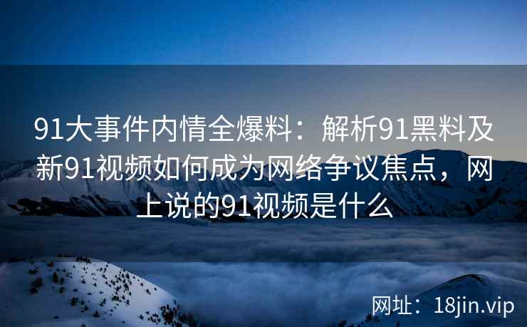 91大事件内情全爆料：解析91黑料及新91视频如何成为网络争议焦点，网上说的91视频是什么