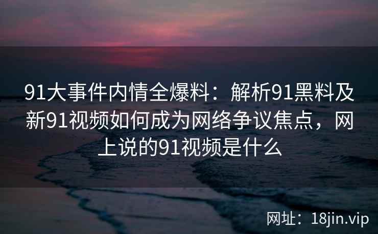 91大事件内情全爆料：解析91黑料及新91视频如何成为网络争议焦点，网上说的91视频是什么
