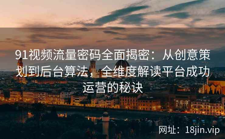 91视频流量密码全面揭密：从创意策划到后台算法，全维度解读平台成功运营的秘诀