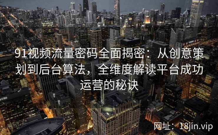 91视频流量密码全面揭密：从创意策划到后台算法，全维度解读平台成功运营的秘诀