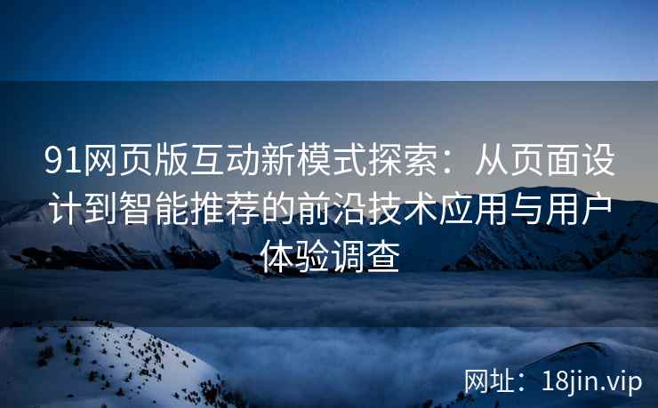 91网页版互动新模式探索：从页面设计到智能推荐的前沿技术应用与用户体验调查