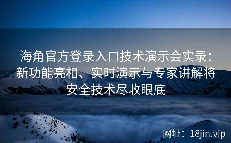 海角官方登录入口技术演示会实录：新功能亮相、实时演示与专家讲解将安全技术尽收眼底