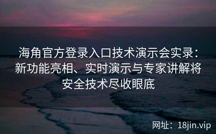 海角官方登录入口技术演示会实录：新功能亮相、实时演示与专家讲解将安全技术尽收眼底