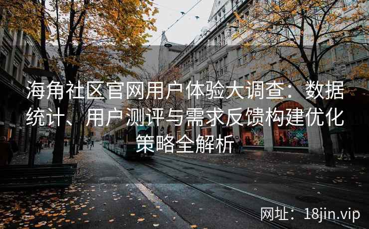 海角社区官网用户体验大调查：数据统计、用户测评与需求反馈构建优化策略全解析