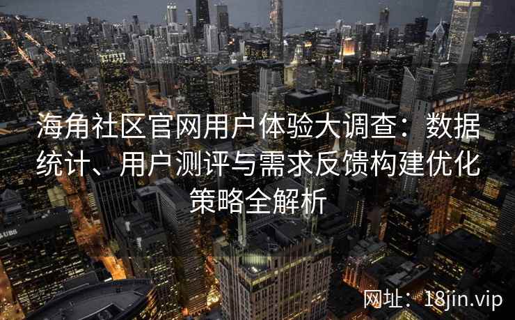 海角社区官网用户体验大调查：数据统计、用户测评与需求反馈构建优化策略全解析