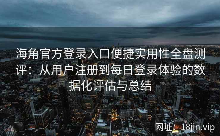 海角官方登录入口便捷实用性全盘测评：从用户注册到每日登录体验的数据化评估与总结