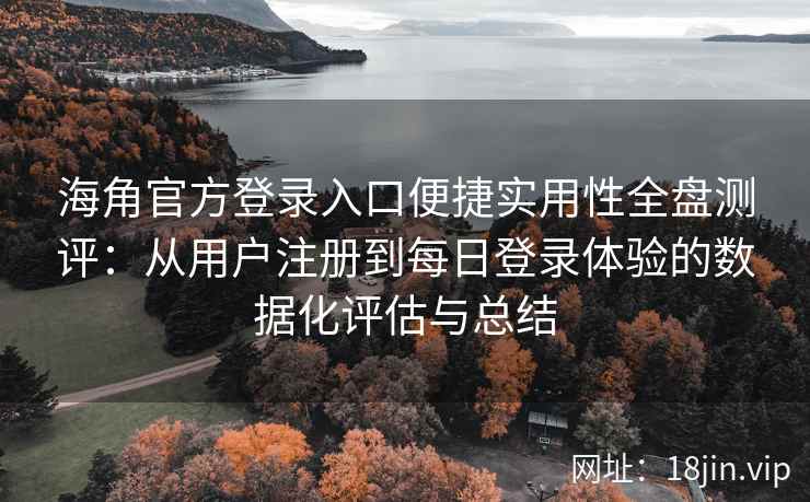 海角官方登录入口便捷实用性全盘测评：从用户注册到每日登录体验的数据化评估与总结