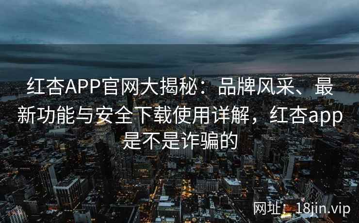 红杏APP官网大揭秘：品牌风采、最新功能与安全下载使用详解，红杏app是不是诈骗的