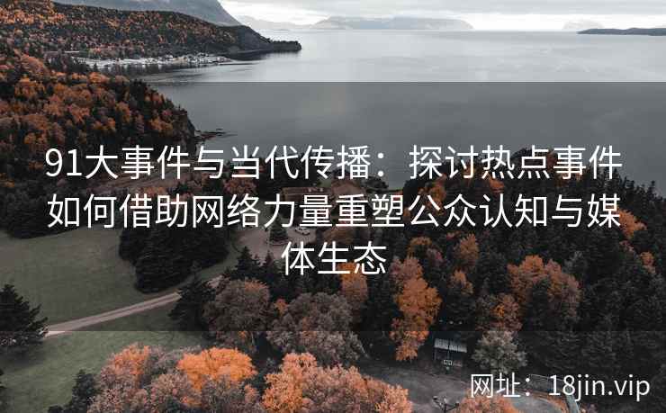 91大事件与当代传播：探讨热点事件如何借助网络力量重塑公众认知与媒体生态