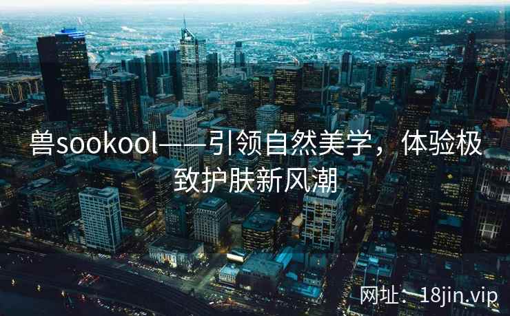 兽sookool——引领自然美学，体验极致护肤新风潮