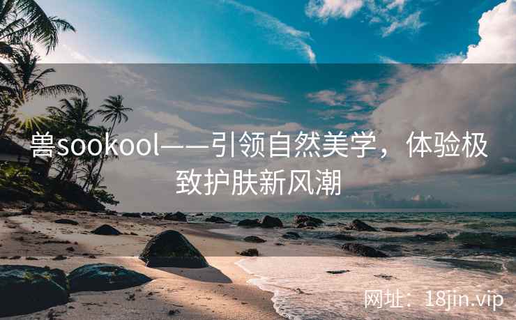 兽sookool——引领自然美学，体验极致护肤新风潮