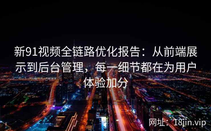 新91视频全链路优化报告：从前端展示到后台管理，每一细节都在为用户体验加分