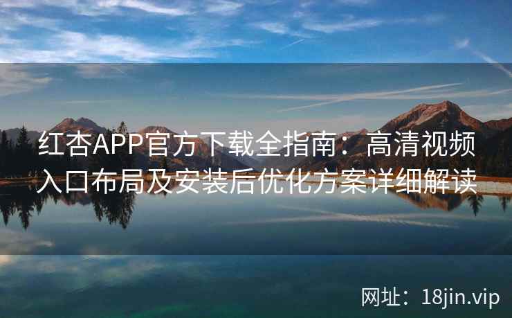 红杏APP官方下载全指南：高清视频入口布局及安装后优化方案详细解读
