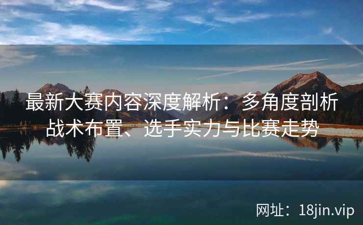 最新大赛内容深度解析：多角度剖析战术布置、选手实力与比赛走势