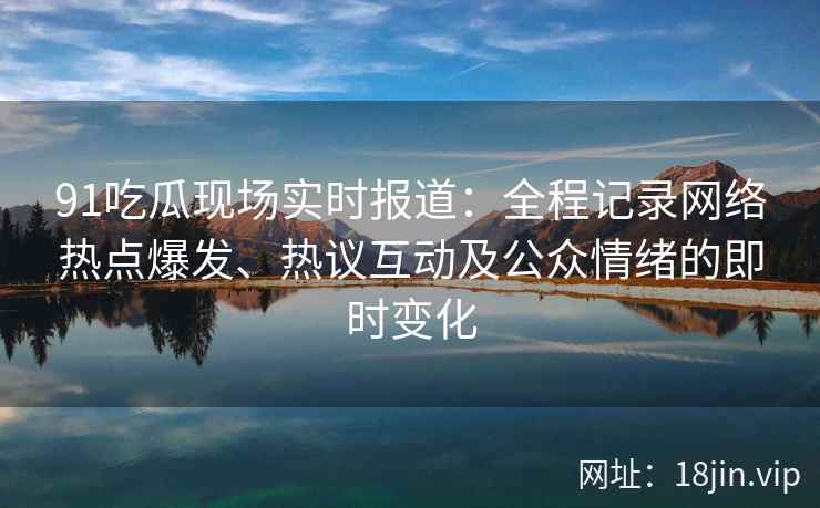 91吃瓜现场实时报道：全程记录网络热点爆发、热议互动及公众情绪的即时变化