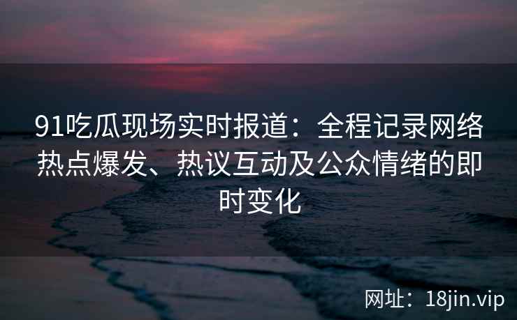 91吃瓜现场实时报道：全程记录网络热点爆发、热议互动及公众情绪的即时变化