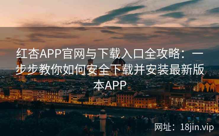 红杏APP官网与下载入口全攻略：一步步教你如何安全下载并安装最新版本APP