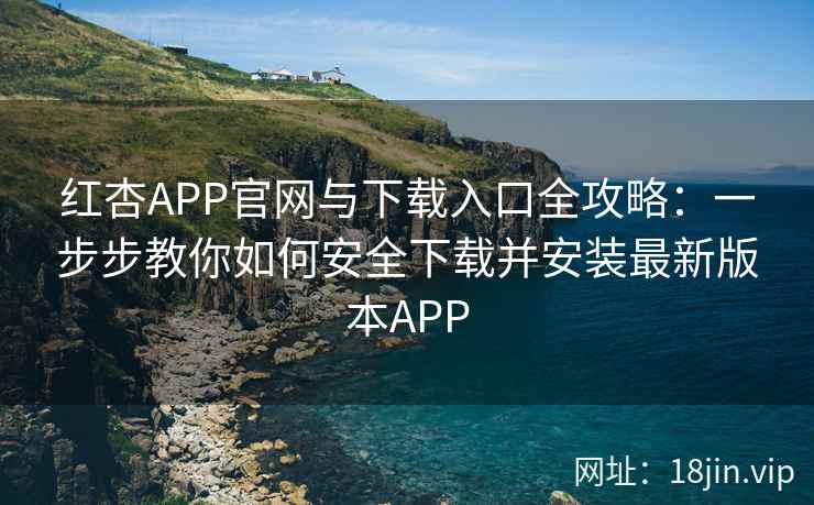 红杏APP官网与下载入口全攻略：一步步教你如何安全下载并安装最新版本APP