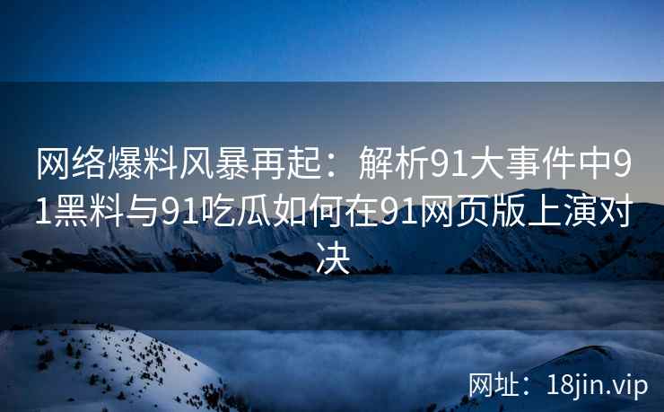网络爆料风暴再起：解析91大事件中91黑料与91吃瓜如何在91网页版上演对决