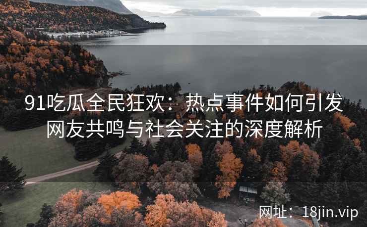 91吃瓜全民狂欢：热点事件如何引发网友共鸣与社会关注的深度解析