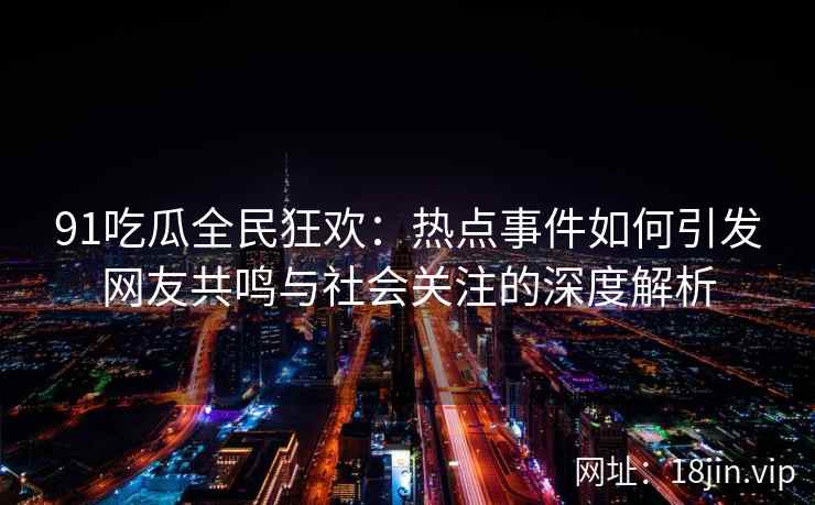 91吃瓜全民狂欢：热点事件如何引发网友共鸣与社会关注的深度解析