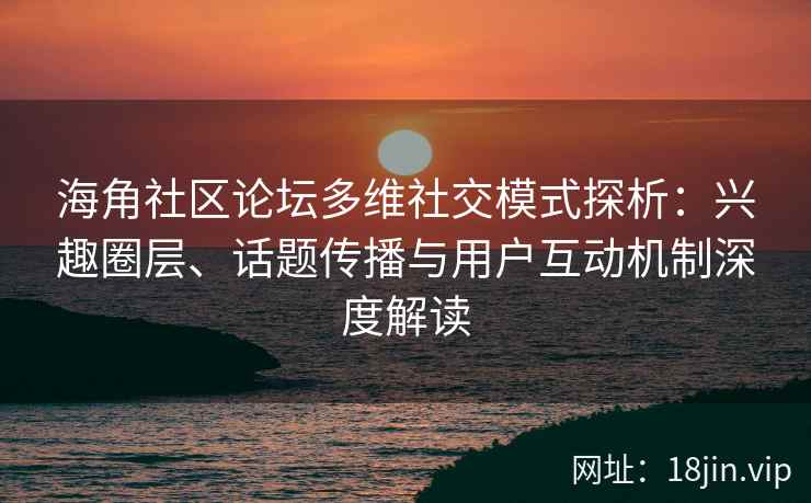 海角社区论坛多维社交模式探析：兴趣圈层、话题传播与用户互动机制深度解读