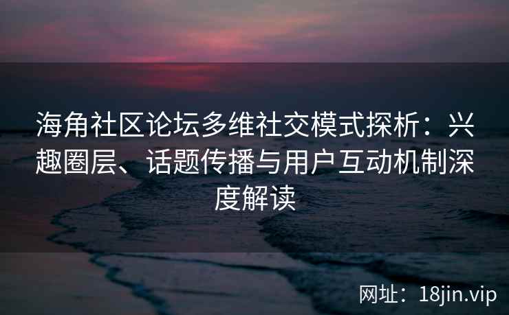 海角社区论坛多维社交模式探析：兴趣圈层、话题传播与用户互动机制深度解读