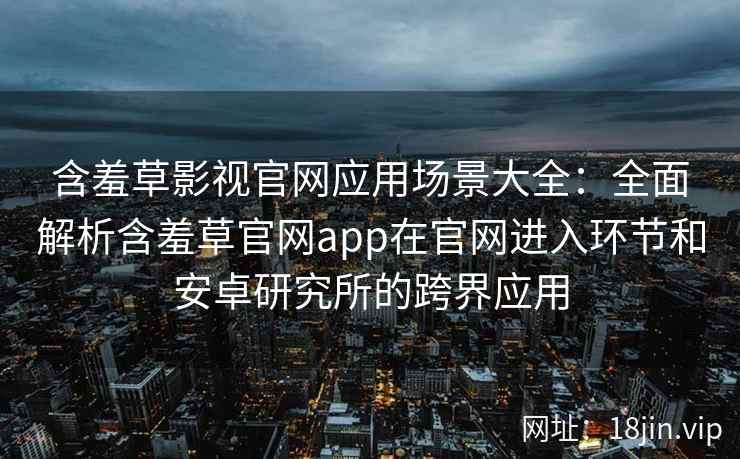 含羞草影视官网应用场景大全：全面解析含羞草官网app在官网进入环节和安卓研究所的跨界应用