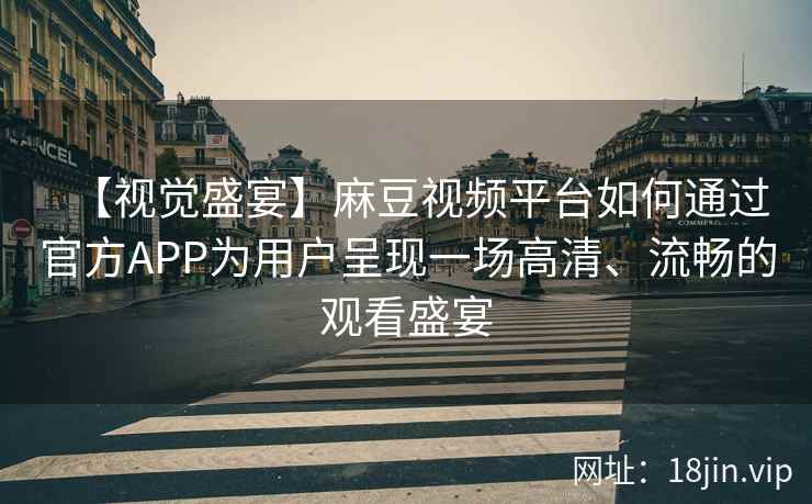 【视觉盛宴】麻豆视频平台如何通过官方APP为用户呈现一场高清、流畅的观看盛宴