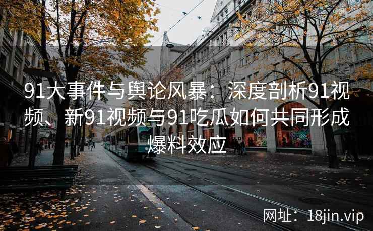 91大事件与舆论风暴：深度剖析91视频、新91视频与91吃瓜如何共同形成爆料效应
