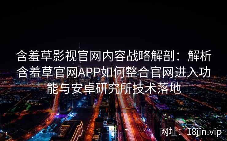 含羞草影视官网内容战略解剖：解析含羞草官网APP如何整合官网进入功能与安卓研究所技术落地