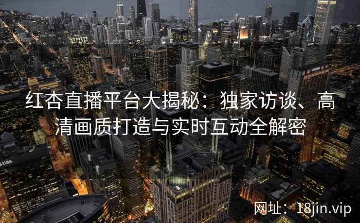 红杏直播平台大揭秘：独家访谈、高清画质打造与实时互动全解密