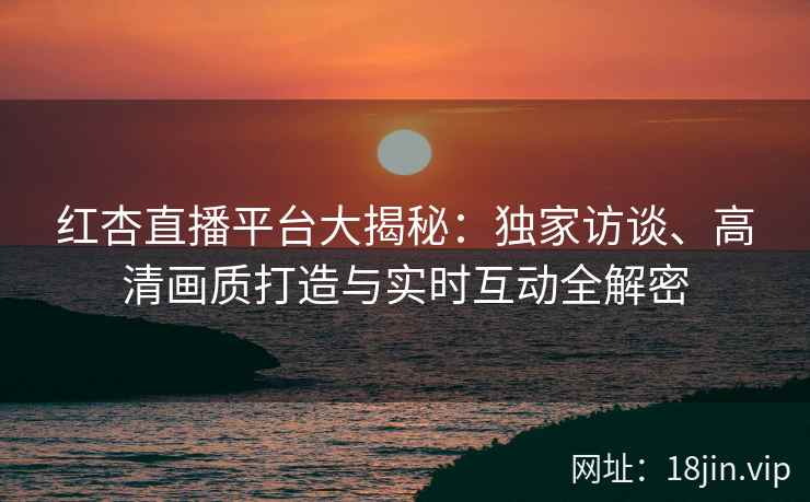 红杏直播平台大揭秘：独家访谈、高清画质打造与实时互动全解密