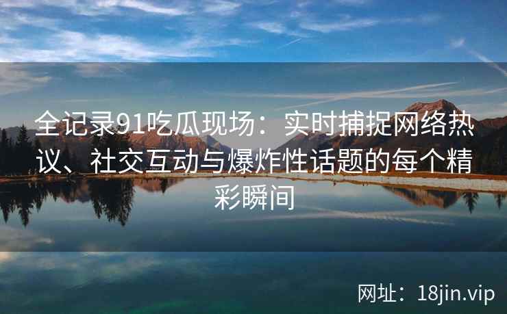全记录91吃瓜现场：实时捕捉网络热议、社交互动与爆炸性话题的每个精彩瞬间